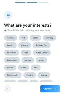 A page with a hashtag symbol written: what are your interests? We'll use this to help customize your experience. Options include: Animals, Art, Books, Comedy, Culture, Software Dev, Education, Food, Video Games, Journalism, Movies, Music, Nature, News, Pets, Photography, Politics, Science, among others. Two buttons: back and continue.