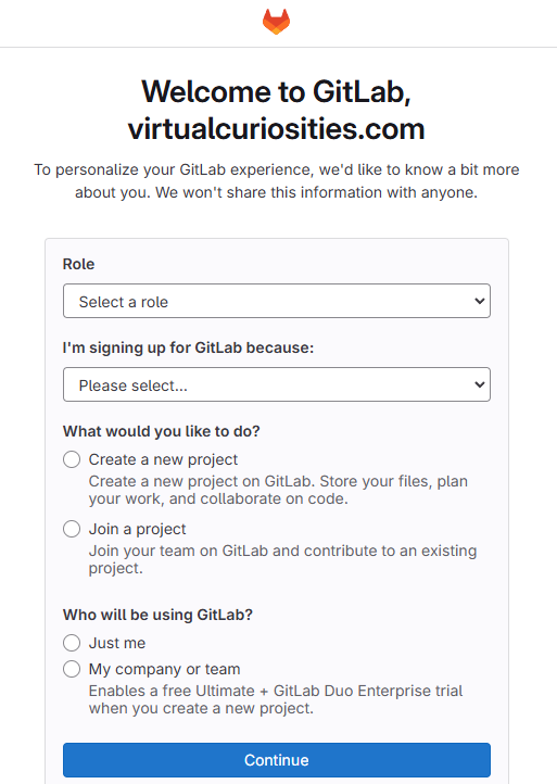 A form that reads: Welcome to GitLab, virtualcuriosities.com. To personalize your GitLab experience, we'd like to know a bit more about you. We won't share this information with anyone. Field: Role (Select a role). I'm signing up for GitLab Because: (Please select...). What would you like to do? Create a new project. Create a new project on GitLab. Store your files, plan your work, and collaborate on code. Join a project. Join your team on GitLab and contribute to an existing project. Who will be using GitLab? Just me. My company or team. Enables a free Ultimate + GitLab Duo Enterprise trial when you create a new project. Continue.