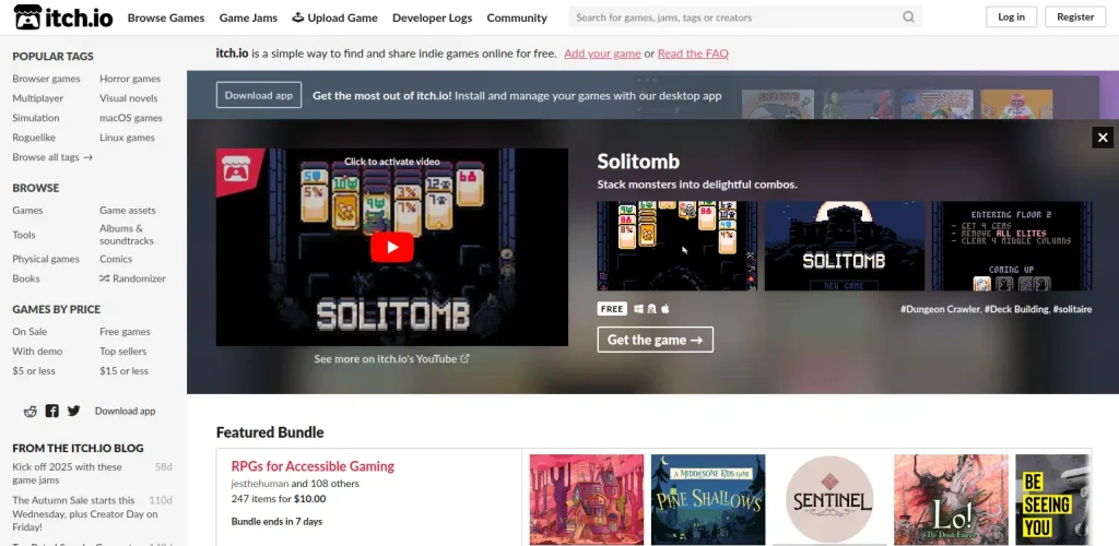 A screenshot of a website with lots of things. The navbar has a logo titled itch.io, and the items: Browse Games, Game Jams, Upload Game, Developer Logs, Community, a search box to "Search for games, jams, tags or creators." And log in and register buttons. The left side pane is divided in sections: Popular tags: browser games, horror games, multiplayer, visual novels, simulation, macOS games, Roguelike, Linux games, and Browse all tags. Browse: Games, Game assets, Tools, Albums & sound tracks, Physical games, Comics, Books, and Randomizer. Games by price: On Sale, Free games, With demo, Top sellers, $5 or less, $15 or less. Social icons for Reddit, Facebook, and Twitter. A button to "Download app." From the itch.io blog: kick off 2025 with these game jans (58d), The Autumn Sale starts this Wednesday, plus Creator Day on Friday! (110d). The main pane has several sections stacked on top of each other. A top bar reads: itch.io is a simple way to find and share indie games online for free. Add your game or read the FAQ. Another bar: Download app; Get the most of itch.io! Install and manage your games with our desktop app. A rectangle features a game called "Solitomb," described as "Stack monsters into delightful combos." It includes a Youtube video and 3 screenshots. Icons that read "Free" and feature the logos of Windows, Linux and macOS appear under the screenshots, next to tags #Dungeon Crawler, #Deck Building, #solitaire. A butotn reads "Get the game." Below, a section titled "Featured Bundle" displays "RPGs for Accessible Gaming." jesthehuman and 108 others. 247 items for $10. Bundle ends in 7 days. Screenshots of five games can be seen, the titles Pine Shallows and Sentinel can be read.